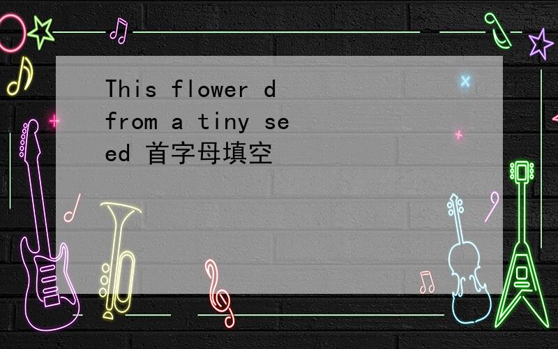 This flower d from a tiny seed 首字母填空