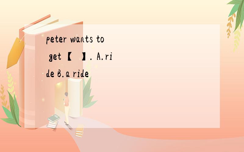 peter wants to get 【 】. A.ride B.a ride