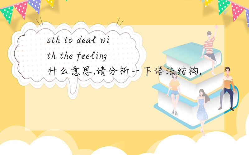 sth to deal with the feeling什么意思,请分析一下语法结构,