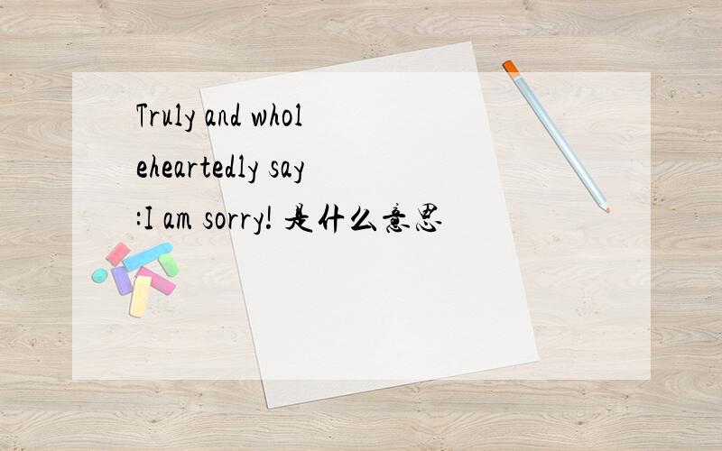 Truly and wholeheartedly say:I am sorry! 是什么意思