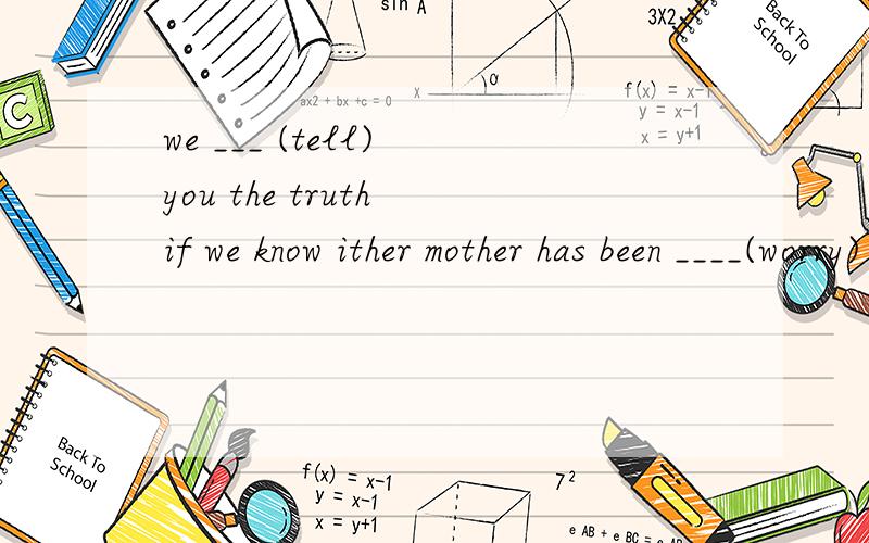 we ___ (tell) you the truth if we know ither mother has been ____(worry) all day.where will the boy ____(go) if he wants something to eat?