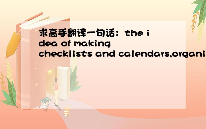 求高手翻译一句话：the idea of making checklists and calendars,organizing and planning ahead sounds