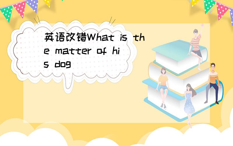 英语改错What is the matter of his dog