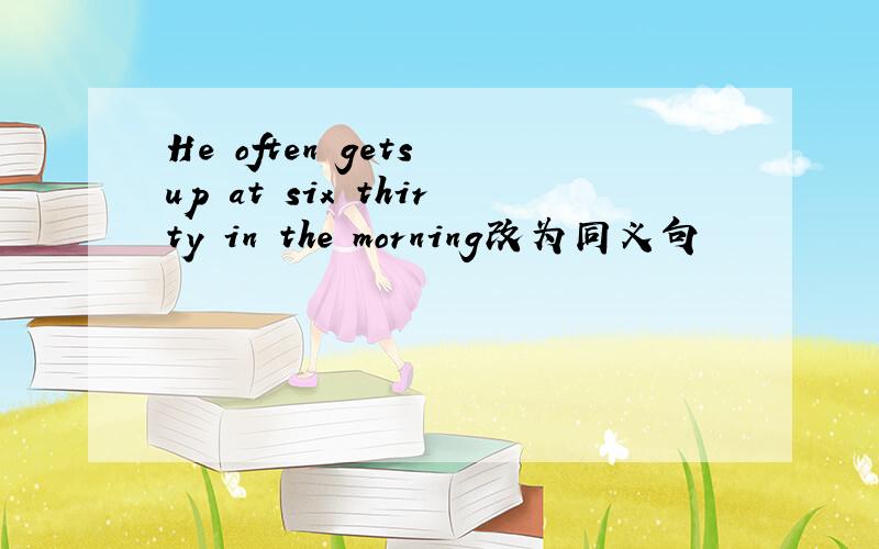 He often gets up at six thirty in the morning改为同义句