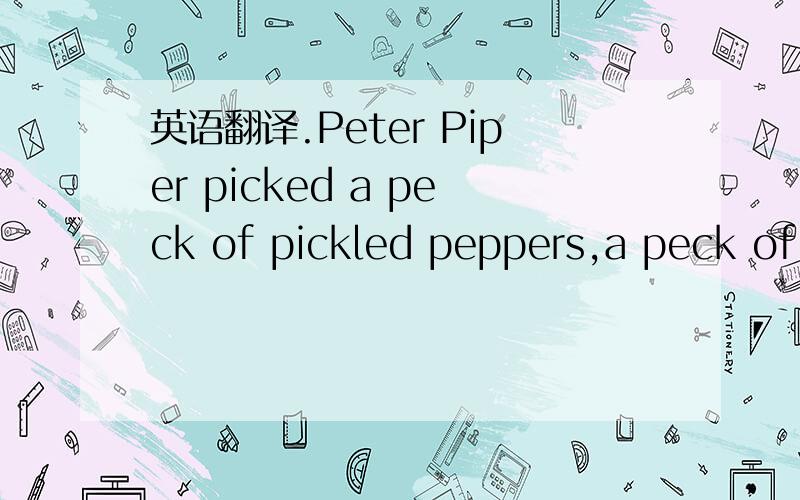 英语翻译.Peter Piper picked a peck of pickled peppers,a peck of pickled peppers Peter Piper picked.If Peter Piper picked a peck of pickled peppers.Where's the peck of pickled peppers Peter Piper picked?