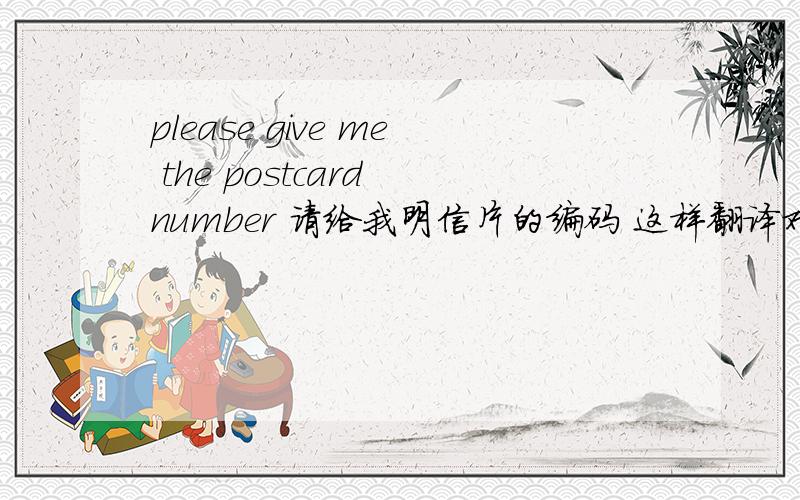please give me the postcard number 请给我明信片的编码 这样翻译对吗?要不要加the