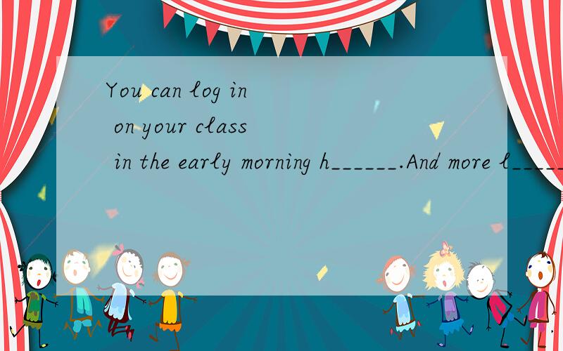 You can log in on your class in the early morning h______.And more l_____ to ask their teacher a question by email
