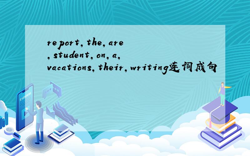 report,the,are,student,on,a,vacations,their,writing连词成句