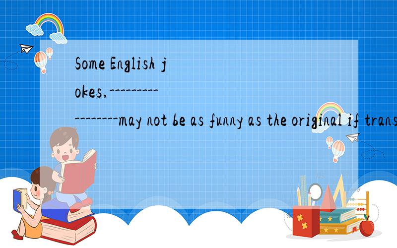 Some English jokes,-----------------may not be as funny as the original if translated inSome English jokes,-----------------may not be as funny as the original if translated into chinese 什么句型结构,可以用 if this are translated into chines