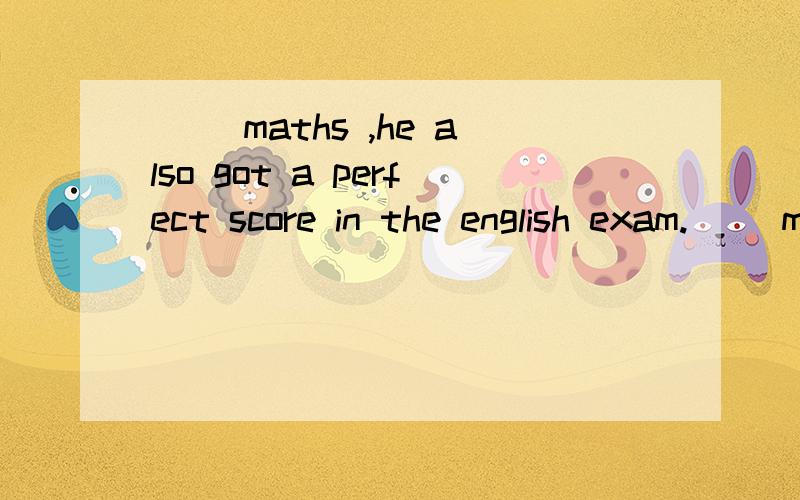 __ maths ,he also got a perfect score in the english exam.__ maths ,he also got a perfect score in the english exam