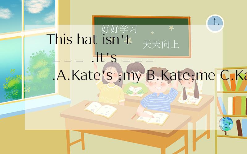This hat isn't ___ .It's ___ .A.Kate's ;my B.Kate;me C.Kate;I D.Kate's ;mine 翻译并选择