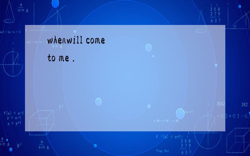 whenwill come to me .