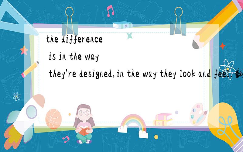 the difference is in the way they're designed,in the way they look and feel.翻译句子