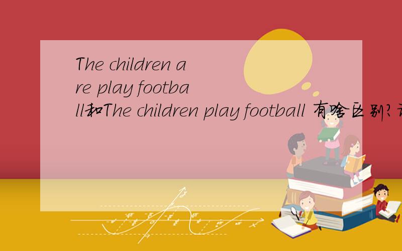The children are play football和The children play football 有啥区别?请仔细说明区别谢谢