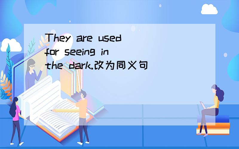They are used for seeing in the dark.改为同义句
