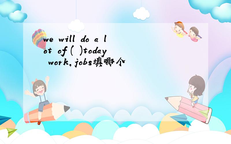 we will do a lot of ( )today work,jobs填哪个