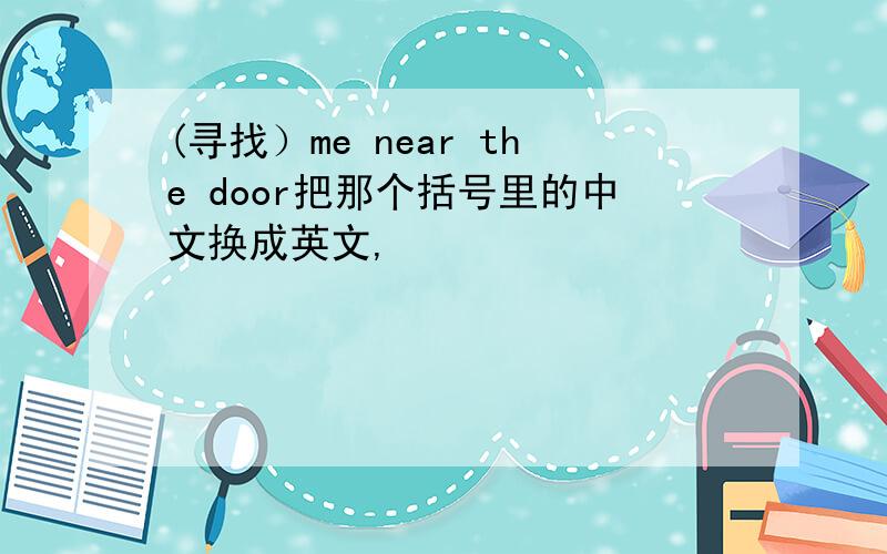 (寻找）me near the door把那个括号里的中文换成英文,