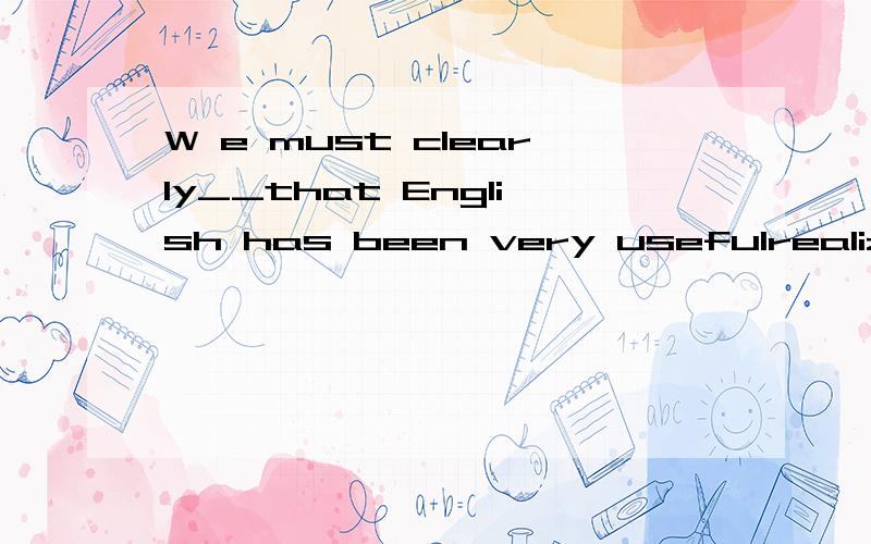 W e must clearly__that English has been very usefulrealized/seen大家帮个忙啊,谢谢