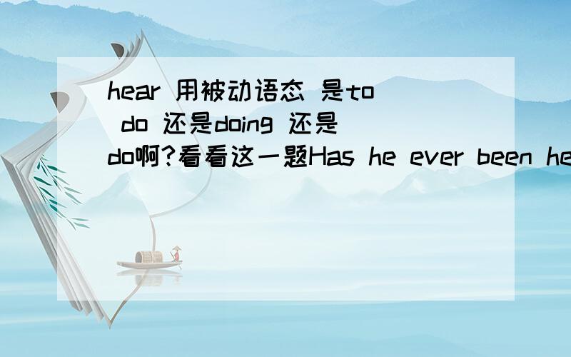 hear 用被动语态 是to do 还是doing 还是do啊?看看这一题Has he ever been heard( ) about hie trip to HongKong?A.of talking B.talk C.to talking D.to talk