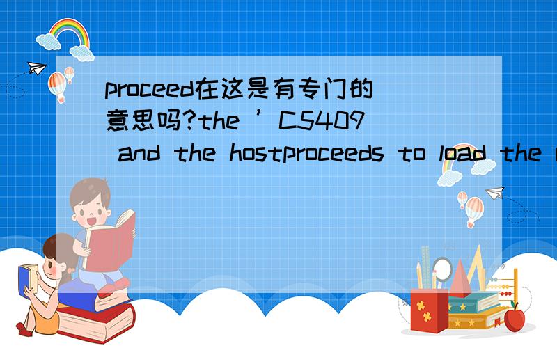 proceed在这是有专门的意思吗?the ’C5409 and the hostproceeds to load the remainder of the boot table using a handshaking scheme...在这的proceeds to该怎么翻译啊?