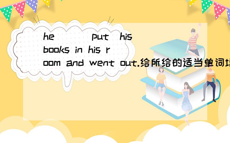 he （）（put）his books in his room and went out.给所给的适当单词填空
