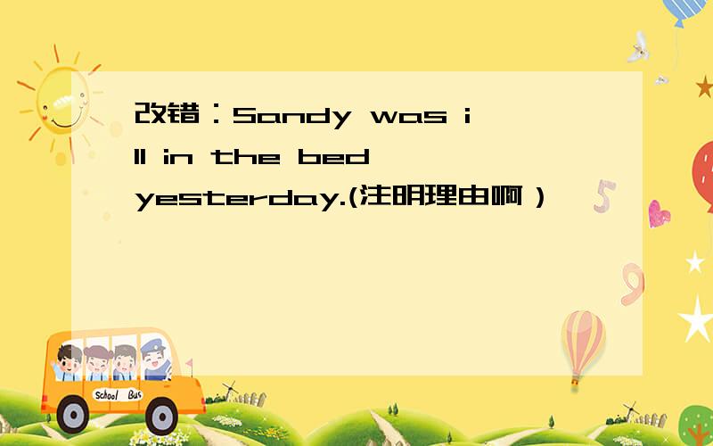改错：Sandy was ill in the bed yesterday.(注明理由啊）
