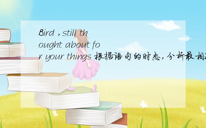 Bird ,still thought about for your things 根据语句的时态,分析最相近的意思.