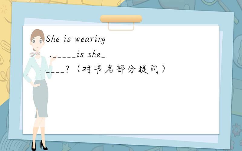 She is wearing ._____is she_____?（对书名部分提问）