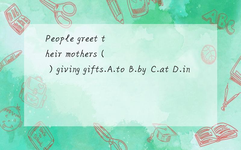 People greet their mothers ( ) giving gifts.A.to B.by C.at D.in