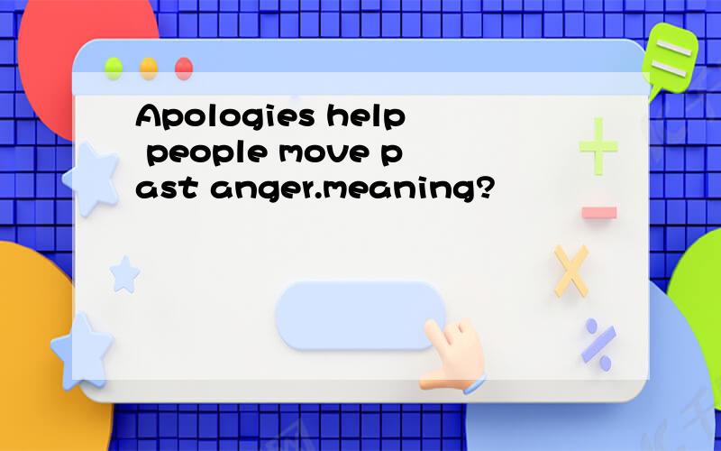 Apologies help people move past anger.meaning?