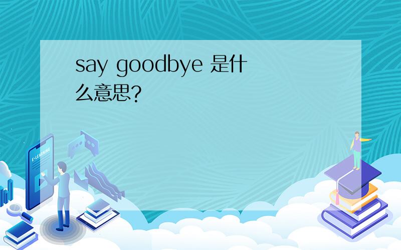 say goodbye 是什么意思?