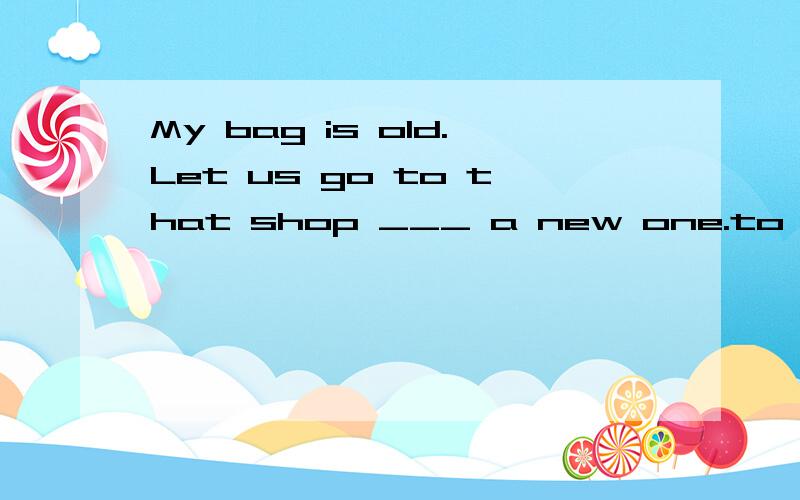 My bag is old.Let us go to that shop ___ a new one.to buybuy buying说明缘由否则一律不采纳答案。