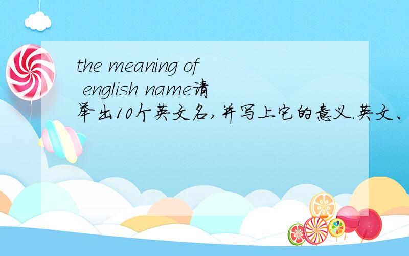 the meaning of english name请举出10个英文名,并写上它的意义.英文、中文都可以.谢谢.