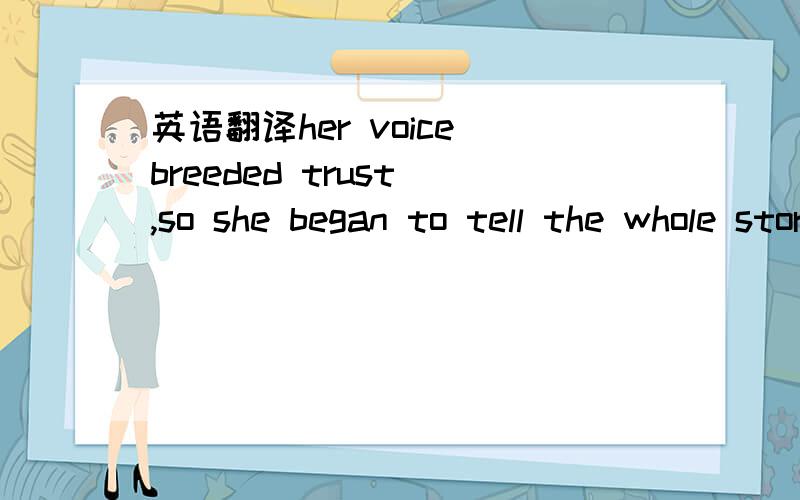 英语翻译her voice breeded trust ,so she began to tell the whole story 这样对吗