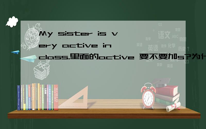 My sister is very active in class.里面的active 要不要加s?为什么?