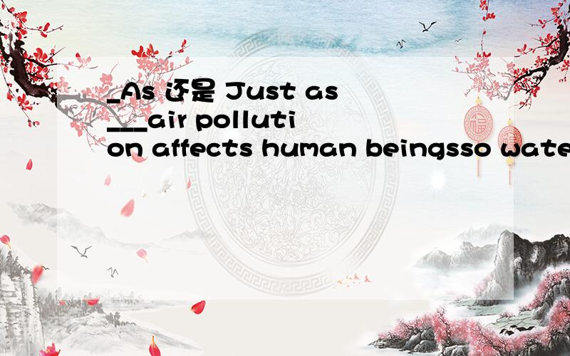 _As 还是 Just as___air pollution affects human beingsso water pollution affects the creatures living in the water.A .As B.Just as A 为什么不行?请详解