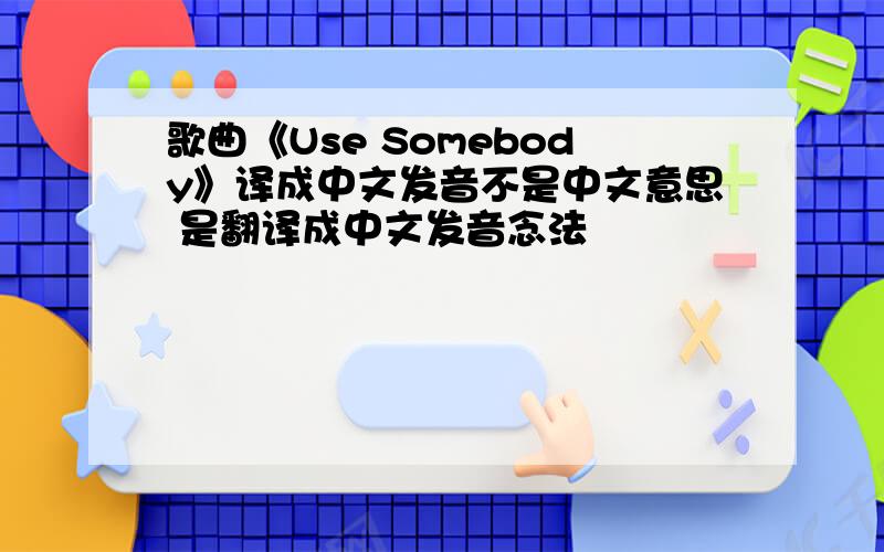 歌曲《Use Somebody》译成中文发音不是中文意思 是翻译成中文发音念法