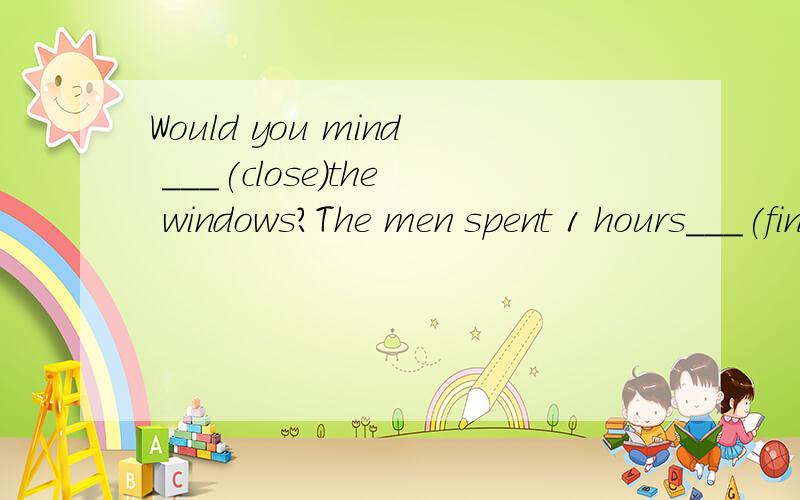 Would you mind ___(close)the windows?The men spent 1 hours___(finish) drawing the picture.用所给动词的适当形式填空最好说个理由哈~