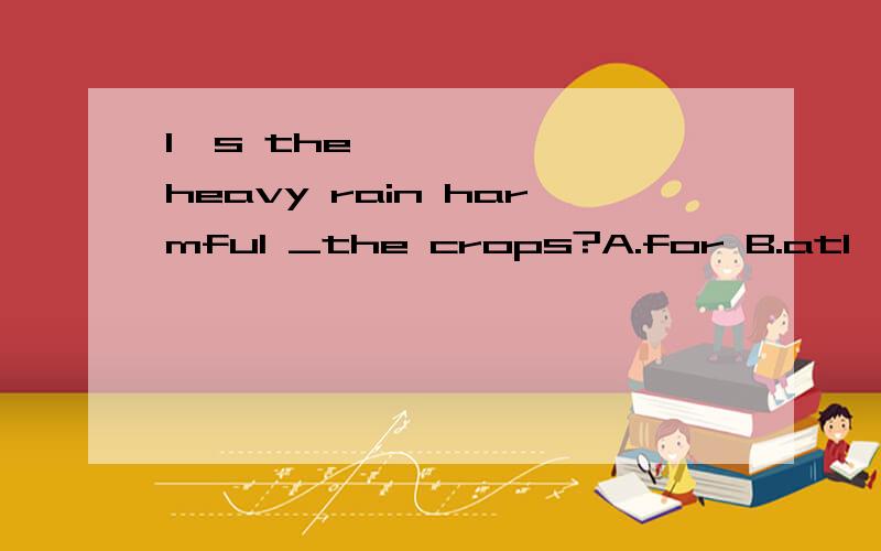 I s the heavy rain harmful _the crops?A.for B.atI s the heavy rain harmful _the crops?A.for B.at C.with D.to答案是D为什么不选A呢?be harmful to与be harmful for有什么区别?