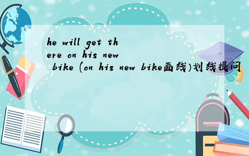 he will get there on his new bike (on his new bike画线）划线提问