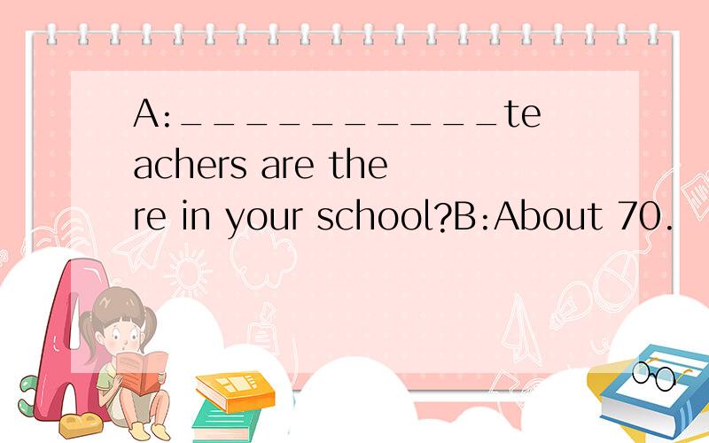 A:__________teachers are there in your school?B:About 70.