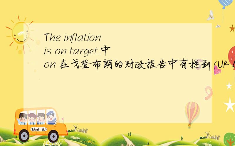 The inflation is on target.中on 在戈登布朗的财政报告中有提到(UK Budget)原文是这样的：Our forecast and the consensus of independent forecasts agree that looking ahead to 2008 and 2009 inflation will also be on target.