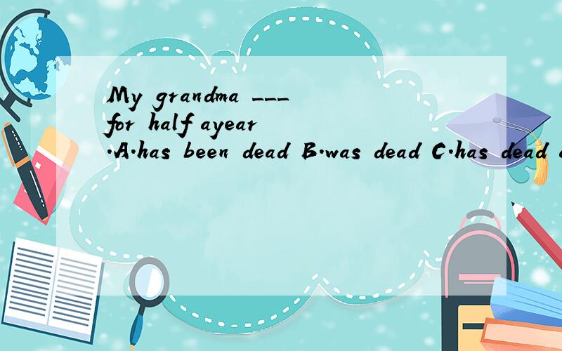 My grandma ___for half ayear.A.has been dead B.was dead C.has dead ada.died