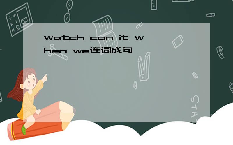 watch can it when we连词成句