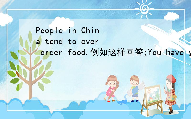 People in China tend to over-order food.例如这样回答;You have your own plate of food.You主语 have谓语 your own plate of food宾语 翻译:你有自己的菜碟.