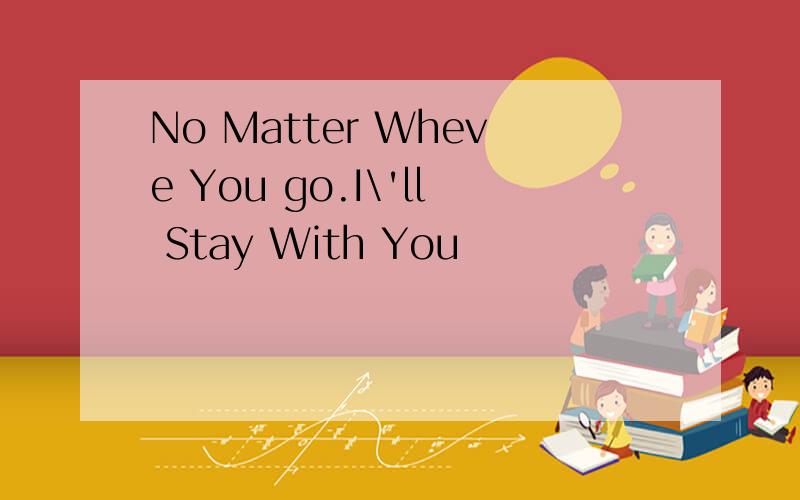 No Matter Wheve You go.I\'ll Stay With You