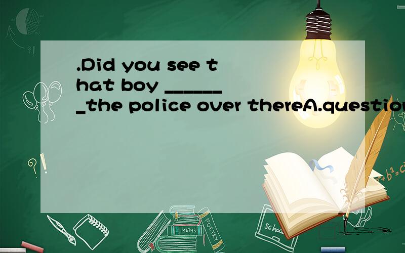 .Did you see that boy _______the police over thereA.questioned B.to be questioned C.being questioned D.questioning