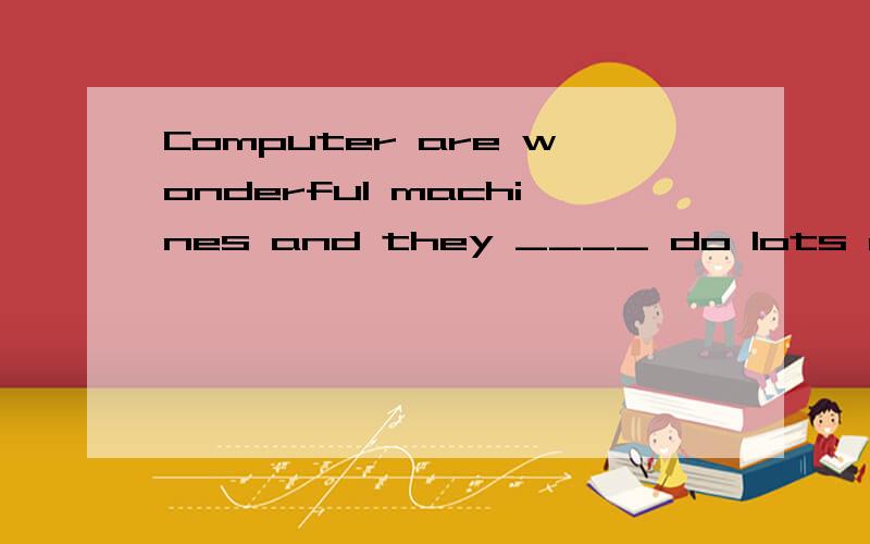 Computer are wonderful machines and they ____ do lots of work for us 如何填