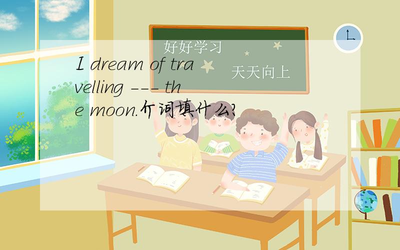 I dream of travelling --- the moon.介词填什么?