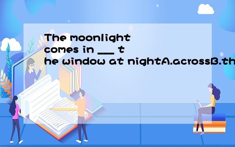 The moonlight comes in ___ the window at nightA.acrossB.throughC.to